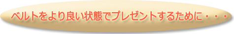 ベルトをより良い状態でプレゼントするために・・・